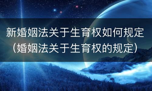 新婚姻法关于生育权如何规定（婚姻法关于生育权的规定）