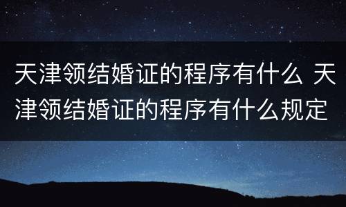 天津领结婚证的程序有什么 天津领结婚证的程序有什么规定