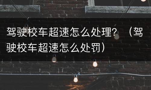 驾驶校车超速怎么处理？（驾驶校车超速怎么处罚）