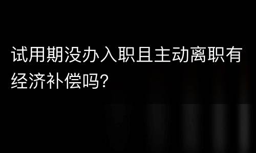试用期没办入职且主动离职有经济补偿吗？