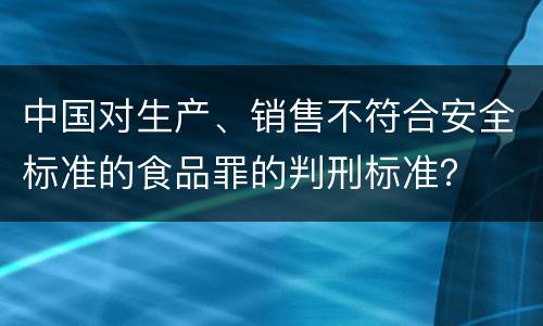 中国对生产、销售不符合安全标准的食品罪的判刑标准？