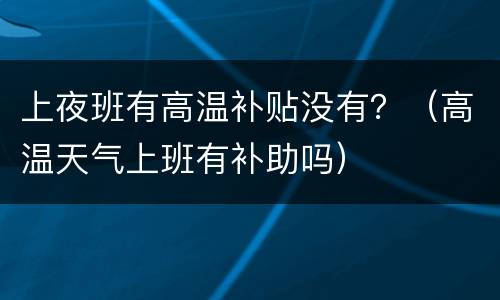 上夜班有高温补贴没有？（高温天气上班有补助吗）