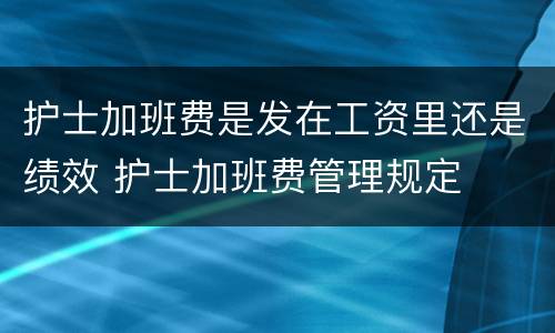 护士加班费是发在工资里还是绩效 护士加班费管理规定