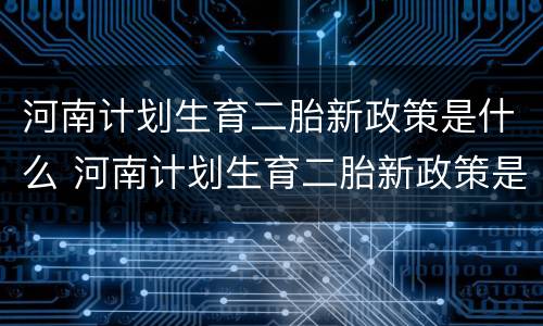 河南计划生育二胎新政策是什么 河南计划生育二胎新政策是什么时候开始