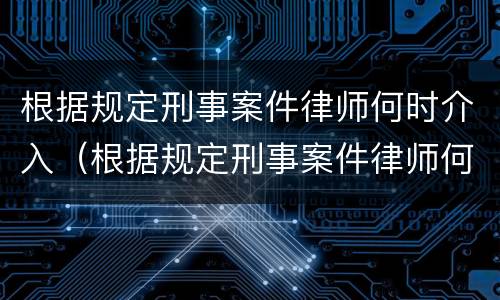 根据规定刑事案件律师何时介入（根据规定刑事案件律师何时介入起诉）
