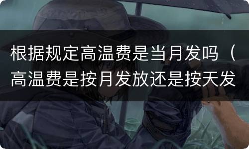根据规定高温费是当月发吗（高温费是按月发放还是按天发放）