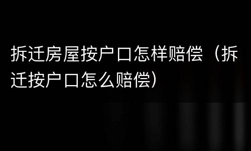 拆迁房屋按户口怎样赔偿（拆迁按户口怎么赔偿）