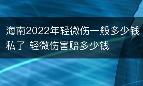 海南2022年轻微伤一般多少钱私了 轻微伤害赔多少钱