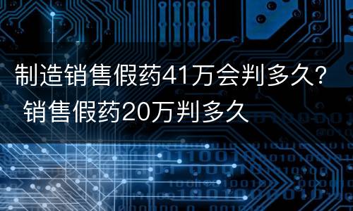 制造销售假药41万会判多久？ 销售假药20万判多久