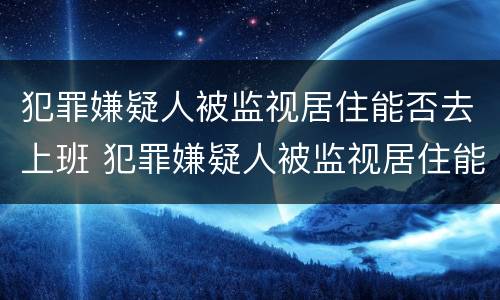 犯罪嫌疑人被监视居住能否去上班 犯罪嫌疑人被监视居住能否去上班呢