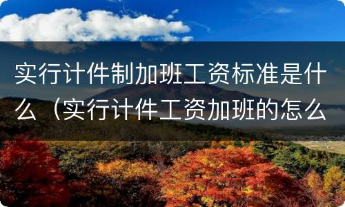 实行计件制加班工资标准是什么（实行计件工资加班的怎么计算）