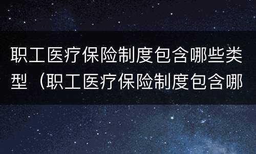职工医疗保险制度包含哪些类型（职工医疗保险制度包含哪些类型的）