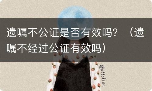 遗嘱不公证是否有效吗？（遗嘱不经过公证有效吗）