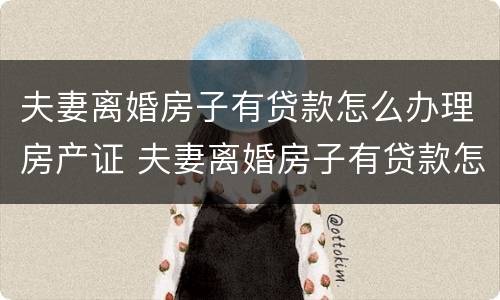 夫妻离婚房子有贷款怎么办理房产证 夫妻离婚房子有贷款怎么办理房产证手续