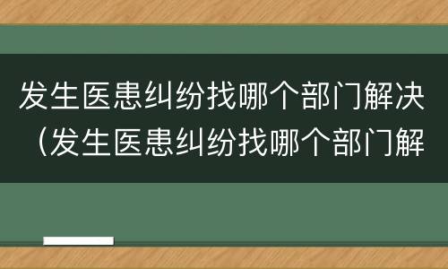 发生医患纠纷找哪个部门解决（发生医患纠纷找哪个部门解决呢）