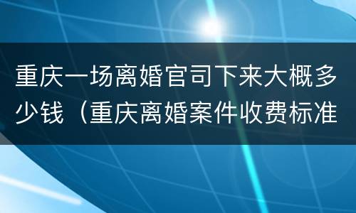 重庆一场离婚官司下来大概多少钱（重庆离婚案件收费标准）