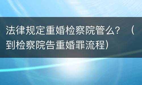 法律规定重婚检察院管么？（到检察院告重婚罪流程）