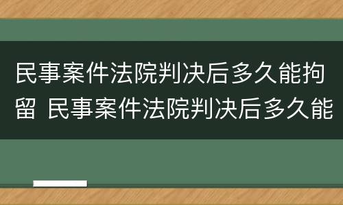 民事案件法院判决后多久能拘留 民事案件法院判决后多久能拘留呢
