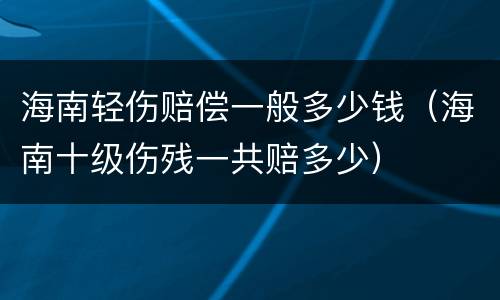 海南轻伤赔偿一般多少钱（海南十级伤残一共赔多少）