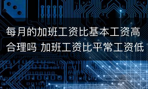 每月的加班工资比基本工资高合理吗 加班工资比平常工资低正常么