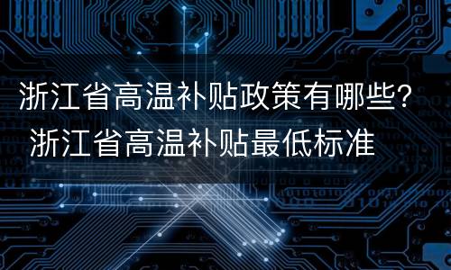 浙江省高温补贴政策有哪些？ 浙江省高温补贴最低标准