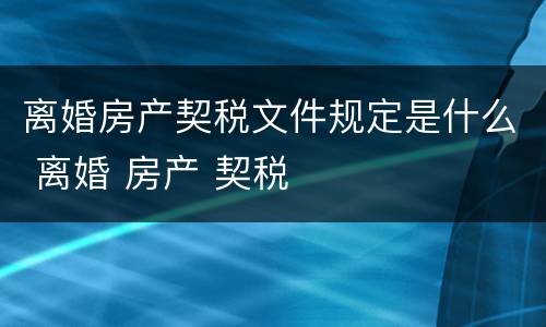 离婚房产契税文件规定是什么 离婚 房产 契税