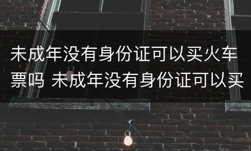 未成年没有身份证可以买火车票吗 未成年没有身份证可以买票吗?