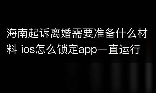 海南起诉离婚需要准备什么材料 ios怎么锁定app一直运行