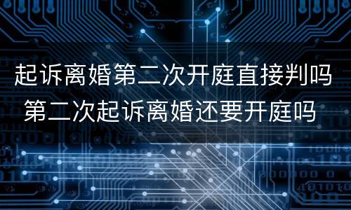 起诉离婚第二次开庭直接判吗 第二次起诉离婚还要开庭吗