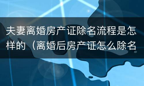 夫妻离婚房产证除名流程是怎样的（离婚后房产证怎么除名）