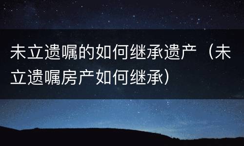 未立遗嘱的如何继承遗产（未立遗嘱房产如何继承）