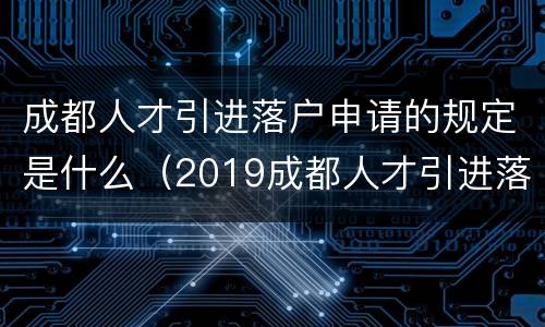 成都人才引进落户申请的规定是什么（2019成都人才引进落户条件是什么）