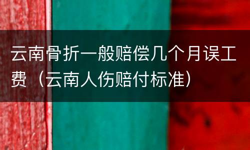云南骨折一般赔偿几个月误工费（云南人伤赔付标准）