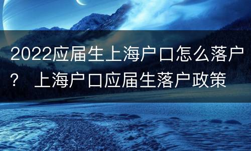 2022应届生上海户口怎么落户？ 上海户口应届生落户政策
