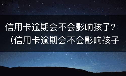 信用卡逾期会不会影响孩子？（信用卡逾期会不会影响孩子考公务员）
