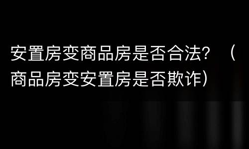 安置房变商品房是否合法？（商品房变安置房是否欺诈）