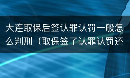 大连取保后签认罪认罚一般怎么判刑（取保签了认罪认罚还没有量刑）