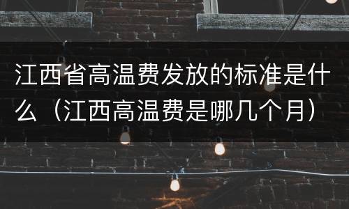 江西省高温费发放的标准是什么（江西高温费是哪几个月）