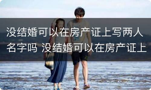 没结婚可以在房产证上写两人名字吗 没结婚可以在房产证上写两人名字吗女方