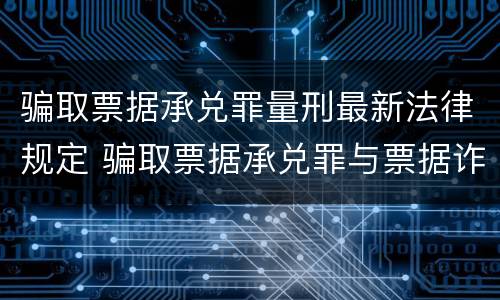 骗取票据承兑罪量刑最新法律规定 骗取票据承兑罪与票据诈骗罪区别