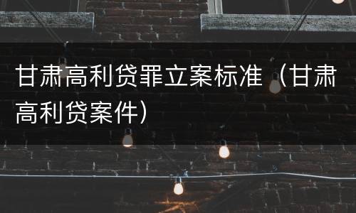 甘肃高利贷罪立案标准（甘肃高利贷案件）