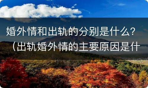 婚外情和出轨的分别是什么？（出轨婚外情的主要原因是什么）