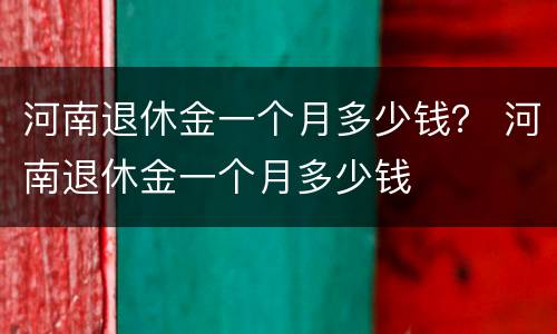 河南退休金一个月多少钱？ 河南退休金一个月多少钱