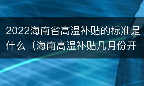 2022海南省高温补贴的标准是什么（海南高温补贴几月份开始）