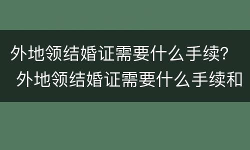 外地领结婚证需要什么手续？ 外地领结婚证需要什么手续和证件
