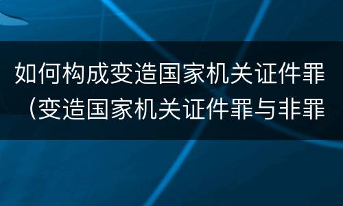 如何构成变造国家机关证件罪（变造国家机关证件罪与非罪界限）