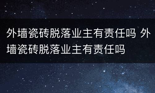 外墙瓷砖脱落业主有责任吗 外墙瓷砖脱落业主有责任吗