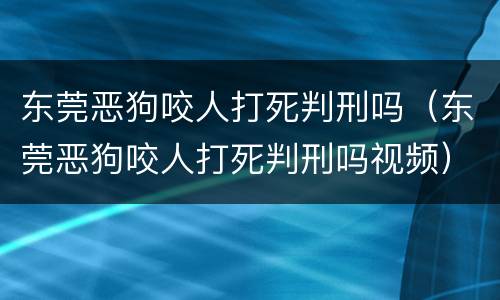 东莞恶狗咬人打死判刑吗（东莞恶狗咬人打死判刑吗视频）
