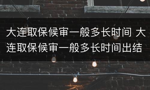 大连取保候审一般多长时间 大连取保候审一般多长时间出结果
