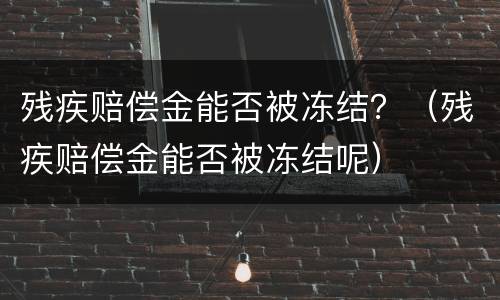残疾赔偿金能否被冻结？（残疾赔偿金能否被冻结呢）